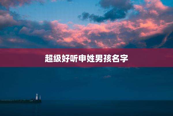 超级好听申姓男孩名字