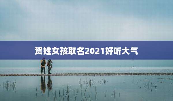 贺姓女孩取名2021好听大气