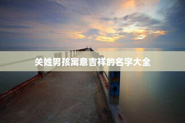 关姓男孩寓意吉祥的名字大全