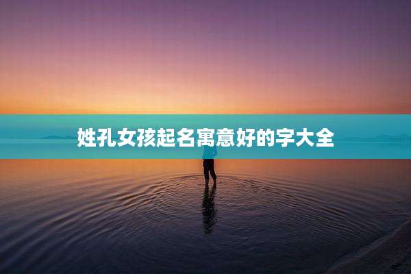 姓孔女孩起名寓意好的字大全