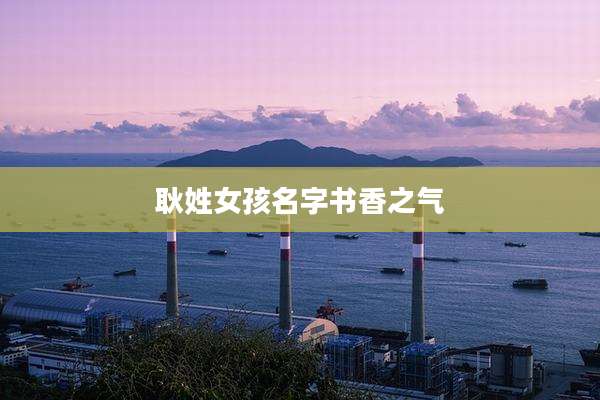 耿姓女孩名字书香之气