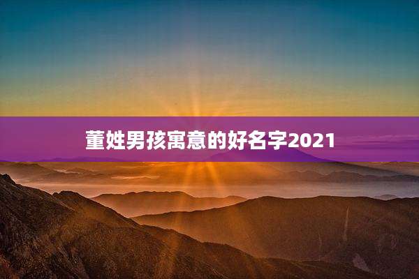 董姓男孩寓意的好名字2021