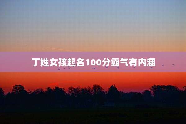 丁姓女孩起名100分霸气有内涵