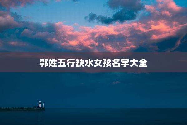 郭姓五行缺水女孩名字大全