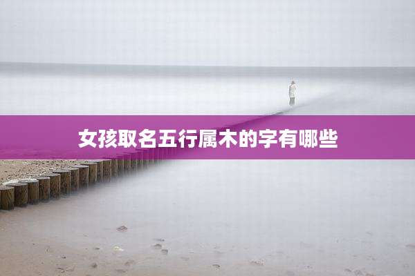 女孩取名五行属木的字有哪些