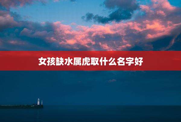 女孩缺水属虎取什么名字好