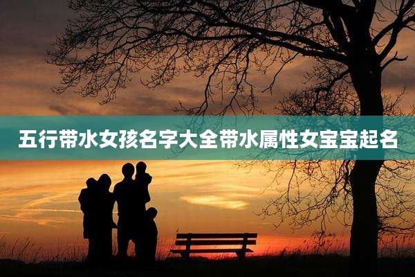 五行带水女孩名字大全带水属性女宝宝起名