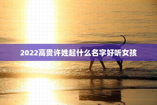 2022高贵许姓起什么名字好听女孩