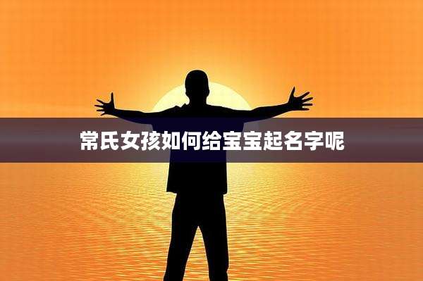 常氏女孩如何给宝宝起名字呢
