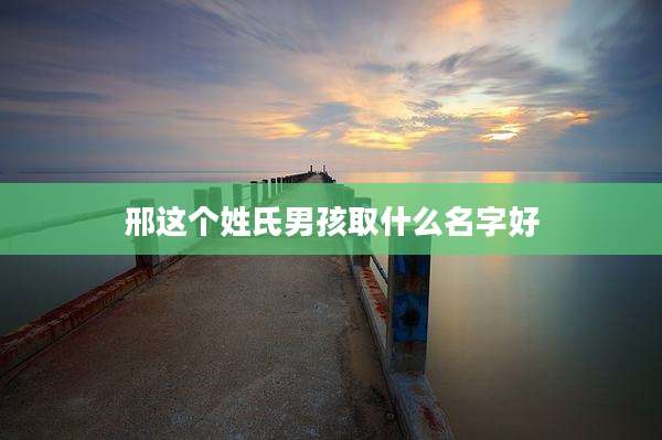 邢这个姓氏男孩取什么名字好
