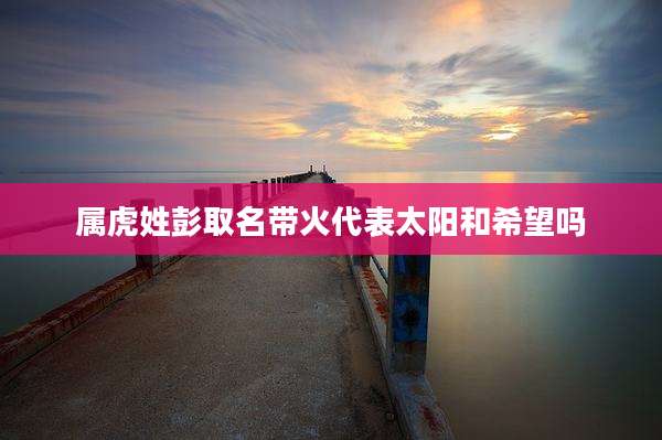 属虎姓彭取名带火代表太阳和希望吗