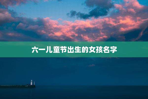 六一儿童节出生的女孩名字