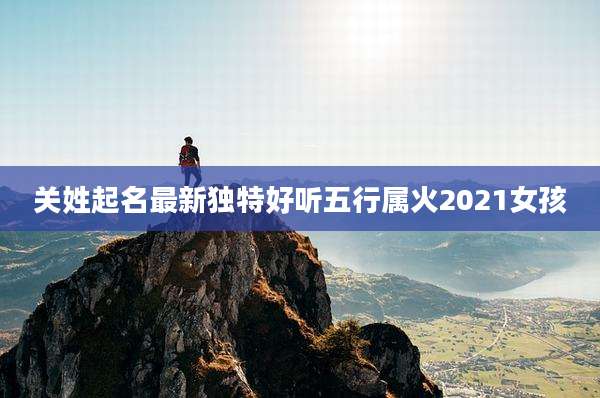 关姓起名最新独特好听五行属火2021女孩