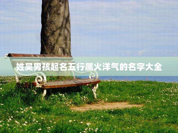 姓吴男孩起名五行属火洋气的名字大全