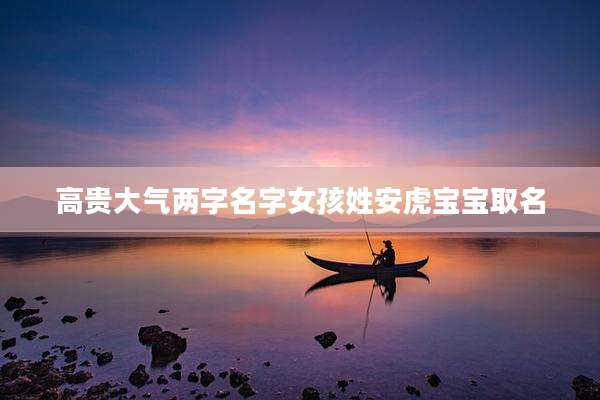 高贵大气两字名字女孩姓安虎宝宝取名