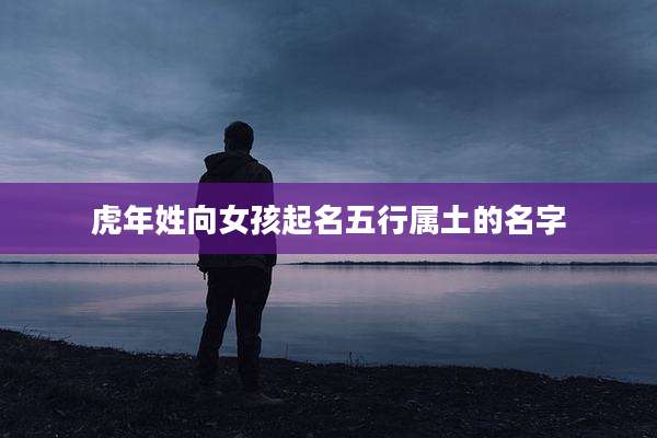 虎年姓向女孩起名五行属土的名字
