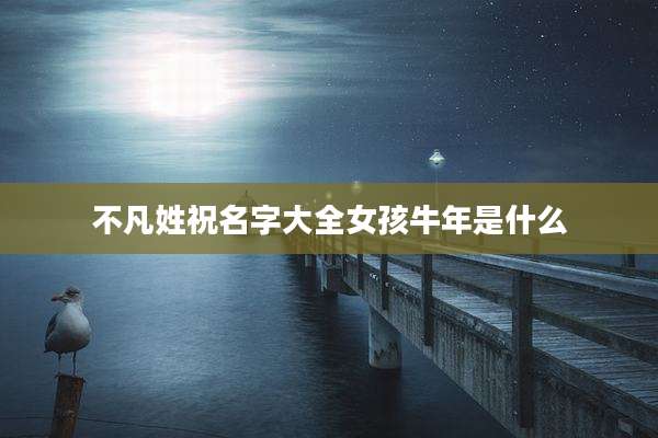 不凡姓祝名字大全女孩牛年是什么