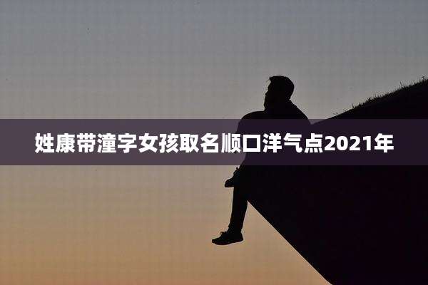 姓康带潼字女孩取名顺口洋气点2021年