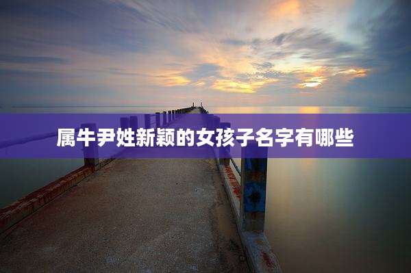 属牛尹姓新颖的女孩子名字有哪些