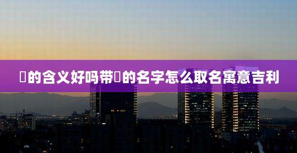 莀的含义好吗带莀的名字怎么取名寓意吉利
