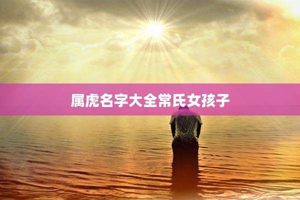 属虎名字大全常氏女孩子