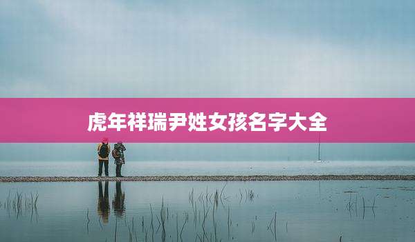 虎年祥瑞尹姓女孩名字大全