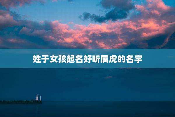 姓于女孩起名好听属虎的名字