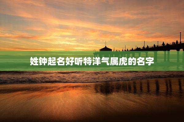 姓钟起名好听特洋气属虎的名字