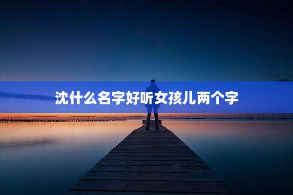 沈什么名字好听女孩儿两个字