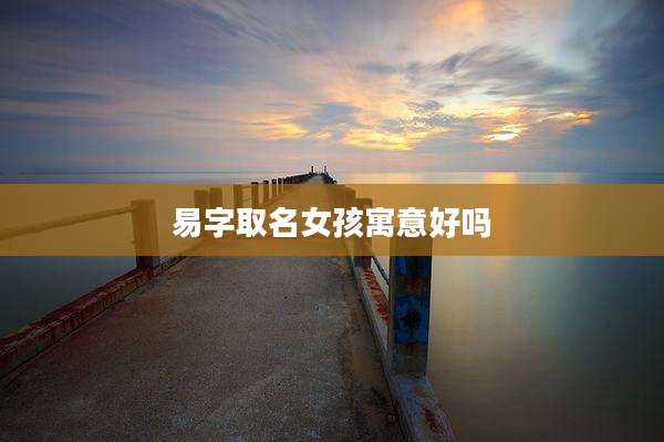 易字取名女孩寓意好吗