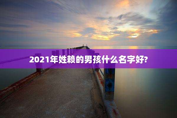 2021年姓赖的男孩什么名字好?