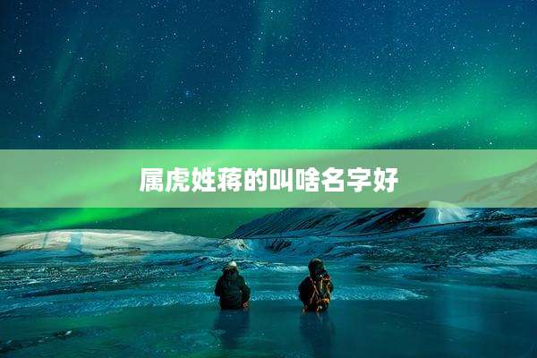 属虎姓蒋的叫啥名字好