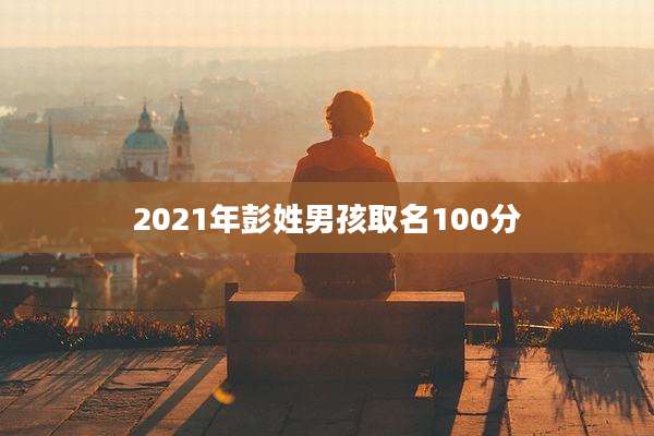 2021年彭姓男孩取名100分