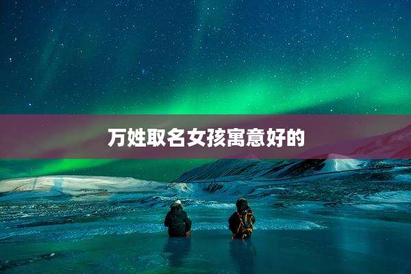 万姓取名女孩寓意好的