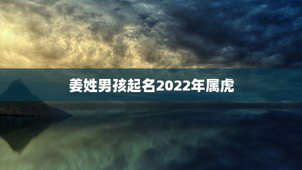 姜姓男孩起名2022年属虎