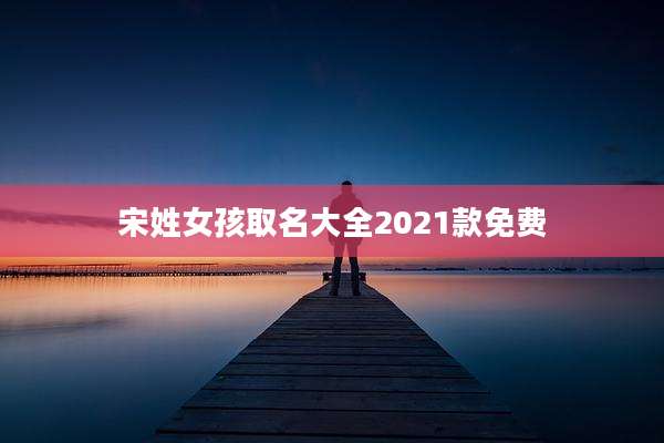 宋姓女孩取名大全2021款免费
